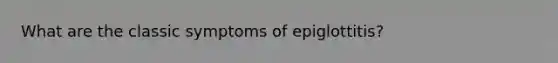 What are the classic symptoms of epiglottitis?