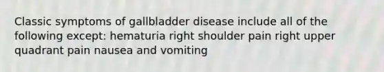 Classic symptoms of gallbladder disease include all of the following except: hematuria right shoulder pain right upper quadrant pain nausea and vomiting