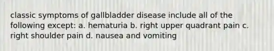 classic symptoms of gallbladder disease include all of the following except: a. hematuria b. right upper quadrant pain c. right shoulder pain d. nausea and vomiting