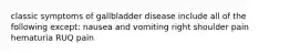 classic symptoms of gallbladder disease include all of the following except: nausea and vomiting right shoulder pain hematuria RUQ pain