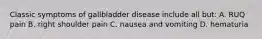 Classic symptoms of gallbladder disease include all but: A. RUQ pain B. right shoulder pain C. nausea and vomiting D. hematuria