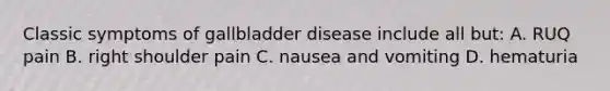 Classic symptoms of gallbladder disease include all but: A. RUQ pain B. right shoulder pain C. nausea and vomiting D. hematuria