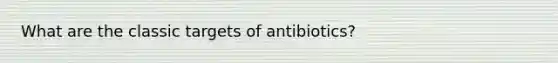 What are the classic targets of antibiotics?