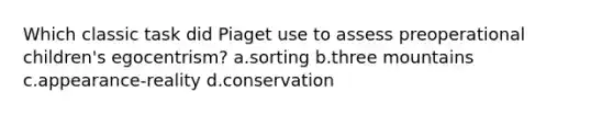 Which classic task did Piaget use to assess preoperational children's egocentrism? a.sorting b.three mountains c.appearance-reality d.conservation