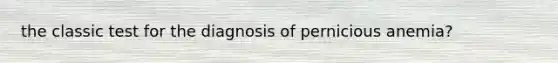 the classic test for the diagnosis of pernicious anemia?