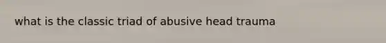 what is the classic triad of abusive head trauma