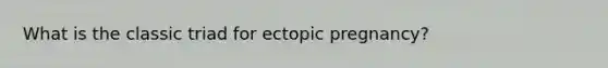 What is the classic triad for ectopic pregnancy?