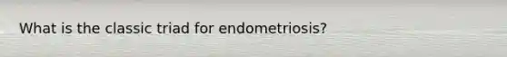 What is the classic triad for endometriosis?