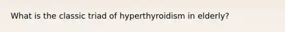 What is the classic triad of hyperthyroidism in elderly?