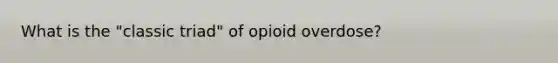 What is the "classic triad" of opioid overdose?