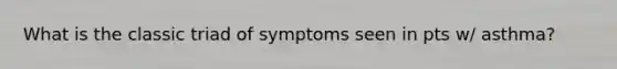 What is the classic triad of symptoms seen in pts w/ asthma?