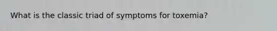 What is the classic triad of symptoms for toxemia?