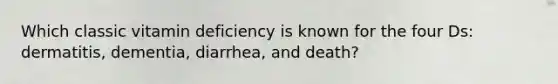 Which classic vitamin deficiency is known for the four Ds: dermatitis, dementia, diarrhea, and death?