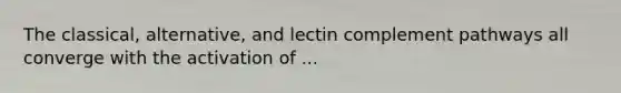 The classical, alternative, and lectin complement pathways all converge with the activation of ...