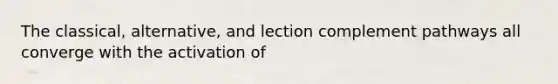 The classical, alternative, and lection complement pathways all converge with the activation of