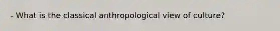 - What is the classical anthropological view of culture?