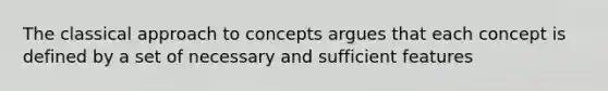 The classical approach to concepts argues that each concept is defined by a set of necessary and sufficient features