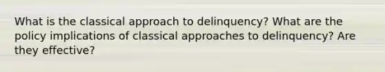 What is the classical approach to delinquency? What are the policy implications of classical approaches to delinquency? Are they effective?