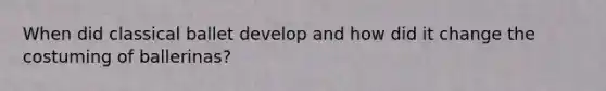 When did classical ballet develop and how did it change the costuming of ballerinas?