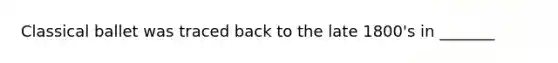 Classical ballet was traced back to the late 1800's in _______