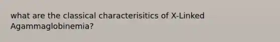 what are the classical characterisitics of X-Linked Agammaglobinemia?