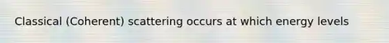 Classical (Coherent) scattering occurs at which energy levels
