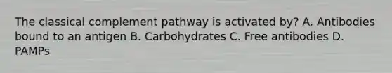 The classical complement pathway is activated by? A. Antibodies bound to an antigen B. Carbohydrates C. Free antibodies D. PAMPs