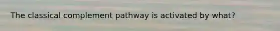 The classical complement pathway is activated by what?