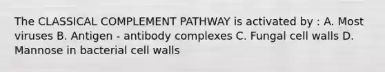 The CLASSICAL COMPLEMENT PATHWAY is activated by : A. Most viruses B. Antigen - antibody complexes C. Fungal cell walls D. Mannose in bacterial cell walls