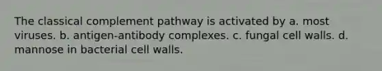 The classical complement pathway is activated by a. most viruses. b. antigen-antibody complexes. c. fungal cell walls. d. mannose in bacterial cell walls.