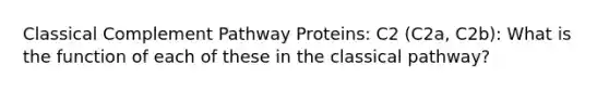 Classical Complement Pathway Proteins: C2 (C2a, C2b): What is the function of each of these in the classical pathway?