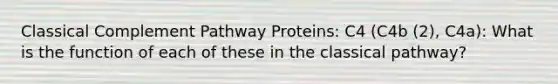 Classical Complement Pathway Proteins: C4 (C4b (2), C4a): What is the function of each of these in the classical pathway?