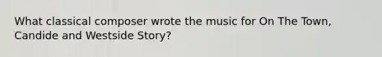 What classical composer wrote the music for On The Town, Candide and Westside Story?