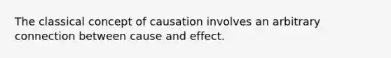 The classical concept of causation involves an arbitrary connection between cause and effect.