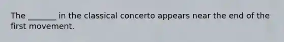 The _______ in the classical concerto appears near the end of the first movement.