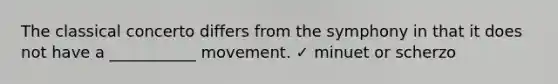 The classical concerto differs from the symphony in that it does not have a ___________ movement. ✓ minuet or scherzo