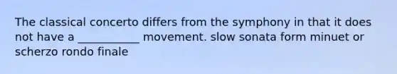 The classical concerto differs from the symphony in that it does not have a ___________ movement. slow sonata form minuet or scherzo rondo finale