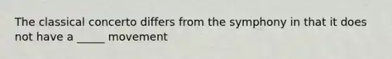 The classical concerto differs from the symphony in that it does not have a _____ movement
