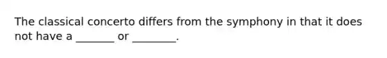 The classical concerto differs from the symphony in that it does not have a _______ or ________.