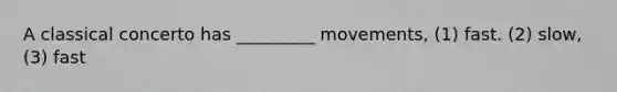 A classical concerto has _________ movements, (1) fast. (2) slow, (3) fast