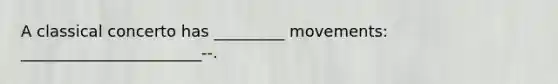 A classical concerto has _________ movements: _______________________--.