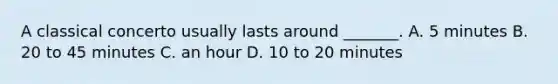 A classical concerto usually lasts around _______. A. 5 minutes B. 20 to 45 minutes C. an hour D. 10 to 20 minutes