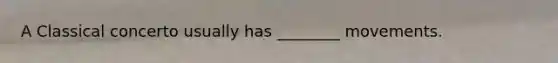 A Classical concerto usually has ________ movements.