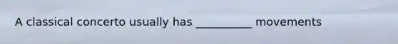 A classical concerto usually has __________ movements
