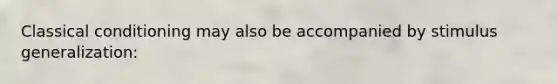 Classical conditioning may also be accompanied by stimulus generalization:
