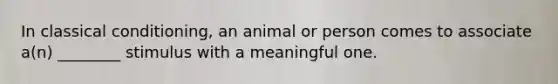 In classical conditioning, an animal or person comes to associate a(n) ________ stimulus with a meaningful one.