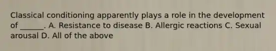 Classical conditioning apparently plays a role in the development of ______. A. Resistance to disease B. Allergic reactions C. Sexual arousal D. All of the above