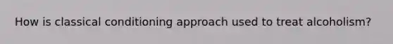 How is classical conditioning approach used to treat alcoholism?