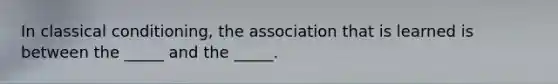 In classical conditioning, the association that is learned is between the _____ and the _____.