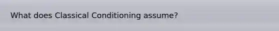 What does Classical Conditioning assume?